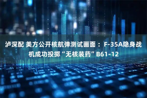 泸深配 美方公开核航弹测试画面 ：F-35A隐身战机成功投掷“无核装药”B61-12