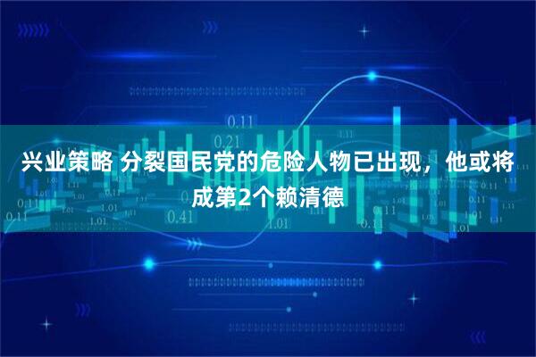 兴业策略 分裂国民党的危险人物已出现，他或将成第2个赖清德