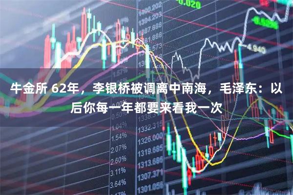 牛金所 62年，李银桥被调离中南海，毛泽东：以后你每一年都要来看我一次