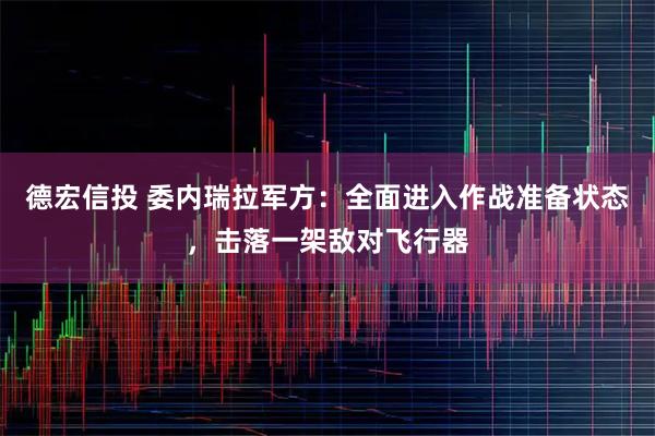 德宏信投 委内瑞拉军方：全面进入作战准备状态，击落一架敌对飞行器