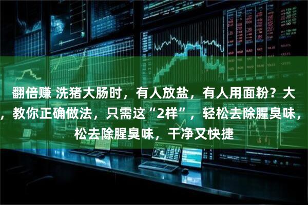 翻倍赚 洗猪大肠时，有人放盐，有人用面粉？大厨：都不对，教你正确做法，只需这“2样”，轻松去除腥臭味，干净又快捷