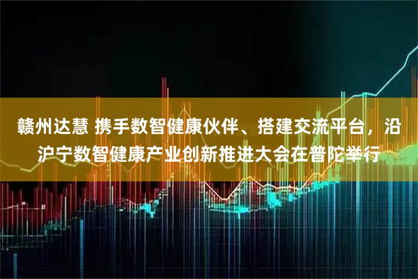 赣州达慧 携手数智健康伙伴、搭建交流平台，沿沪宁数智健康产业创新推进大会在普陀举行