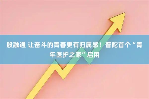 股融通 让奋斗的青春更有归属感！普陀首个“青年医护之家”启用