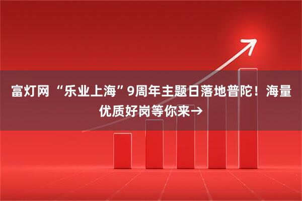 富灯网 “乐业上海”9周年主题日落地普陀！海量优质好岗等你来→
