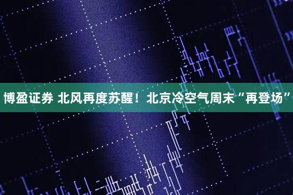 博盈证券 北风再度苏醒！北京冷空气周末“再登场”