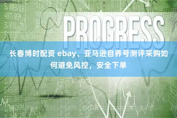 长春博时配资 ebay、亚马逊自养号测评采购如何避免风控，安全下单