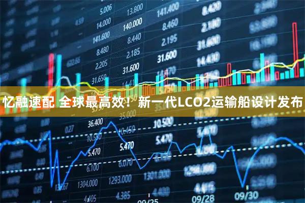 忆融速配 全球最高效！新一代LCO2运输船设计发布