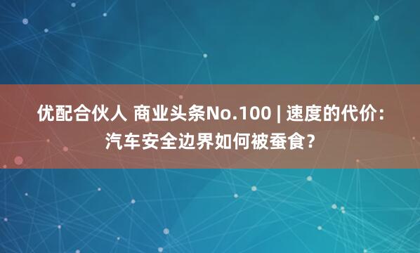 优配合伙人 商业头条No.100 | 速度的代价：汽车安全边界如何被蚕食？