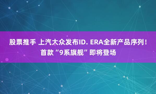 股票推手 上汽大众发布ID. ERA全新产品序列！首款“9系旗舰”即将登场