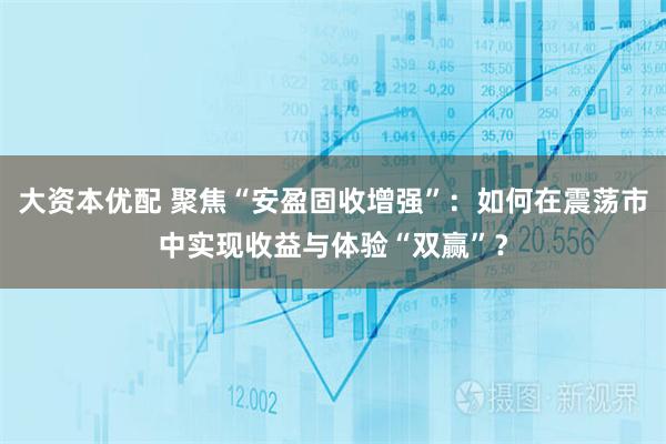 大资本优配 聚焦“安盈固收增强”：如何在震荡市中实现收益与体验“双赢”？