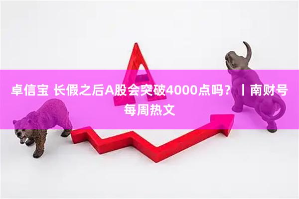 卓信宝 长假之后A股会突破4000点吗？丨南财号每周热文