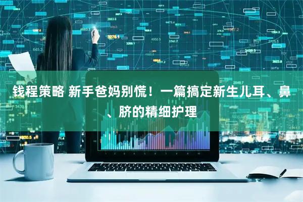 钱程策略 新手爸妈别慌！一篇搞定新生儿耳、鼻、脐的精细护理