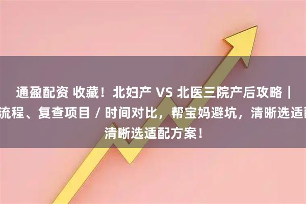 通盈配资 收藏！北妇产 VS 北医三院产后攻略｜含出院流程、复查项目 / 时间对比，帮宝妈避坑，清晰选适配方案！