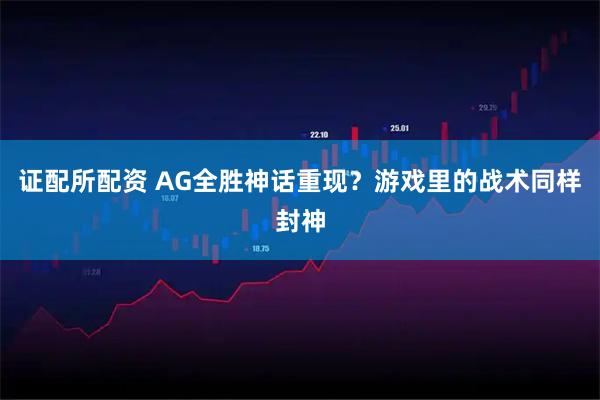 证配所配资 AG全胜神话重现？游戏里的战术同样封神