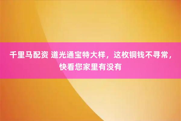 千里马配资 道光通宝特大样，这枚铜钱不寻常，快看您家里有没有