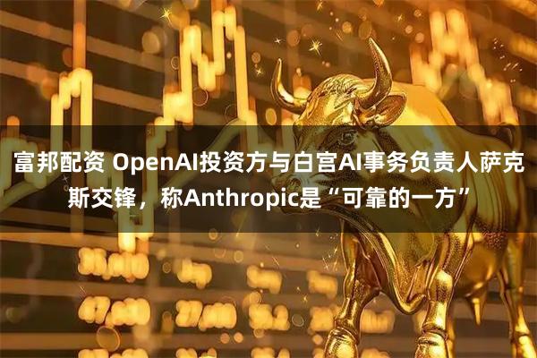 富邦配资 OpenAI投资方与白宫AI事务负责人萨克斯交锋，称Anthropic是“可靠的一方”