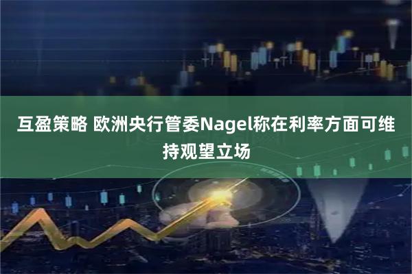 互盈策略 欧洲央行管委Nagel称在利率方面可维持观望立场