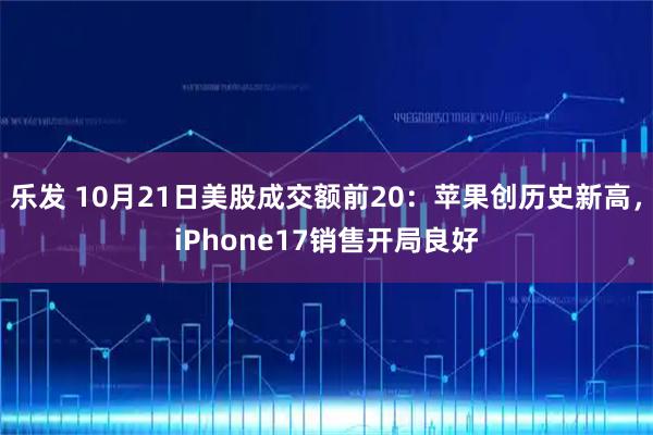 乐发 10月21日美股成交额前20：苹果创历史新高，iPhone17销售开局良好