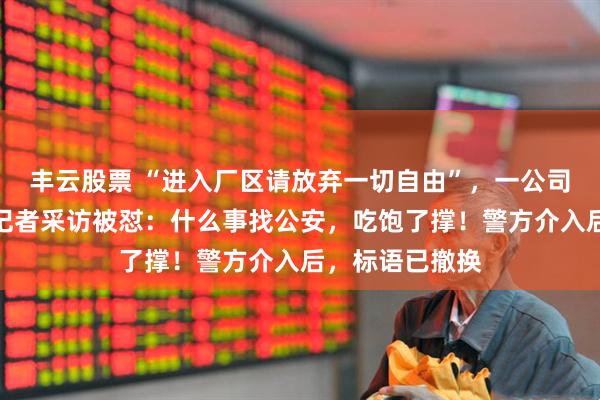 丰云股票 “进入厂区请放弃一切自由”，一公司现雷人标语，记者采访被怼：什么事找公安，吃饱了撑！警方介入后，标语已撤换