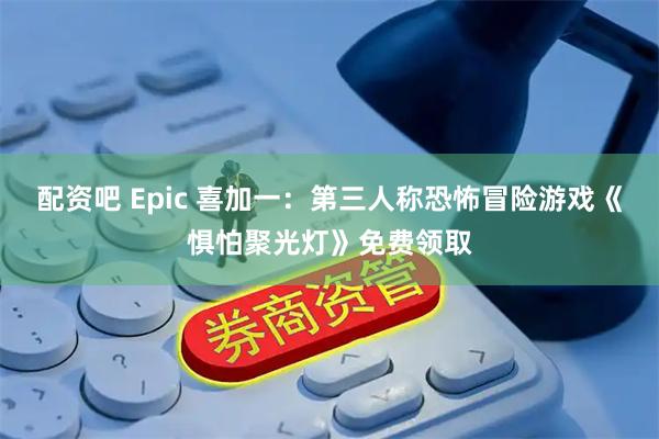 配资吧 Epic 喜加一：第三人称恐怖冒险游戏《惧怕聚光灯》免费领取