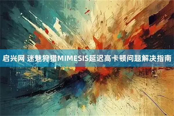 启兴网 迷魅狩猎MIMESIS延迟高卡顿问题解决指南