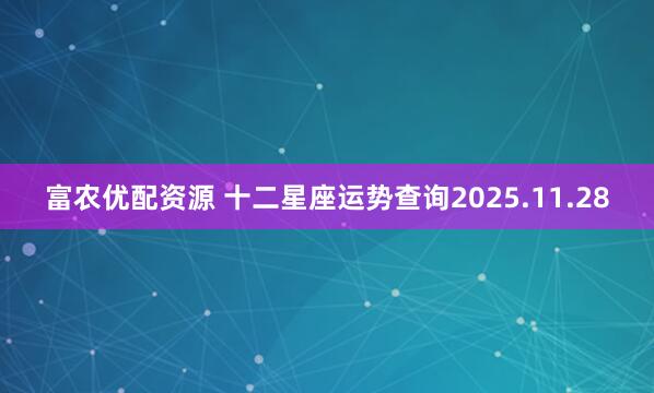 富农优配资源 十二星座运势查询2025.11.28