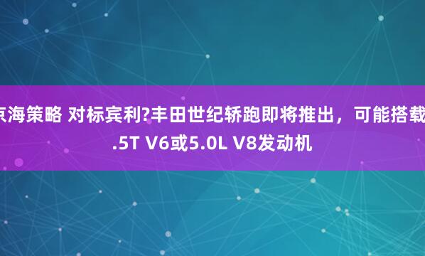 京海策略 对标宾利?丰田世纪轿跑即将推出，可能搭载3.5T V6或5.0L V8发动机