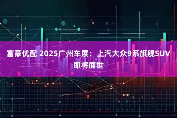 富豪优配 2025广州车展：上汽大众9系旗舰SUV即将面世