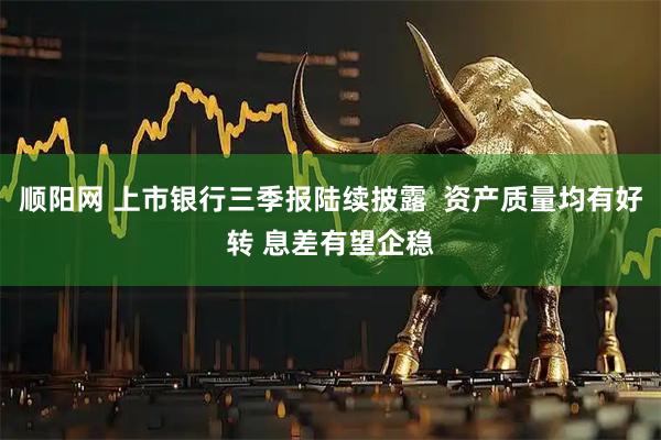 顺阳网 上市银行三季报陆续披露  资产质量均有好转 息差有望企稳
