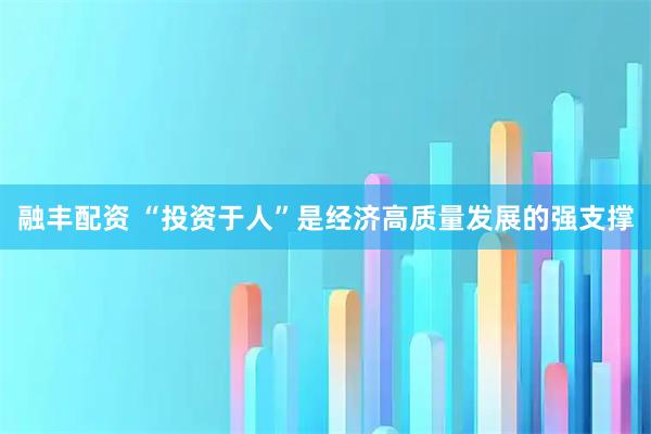 融丰配资 “投资于人”是经济高质量发展的强支撑