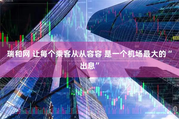 瑞和网 让每个乘客从从容容 是一个机场最大的“出息”