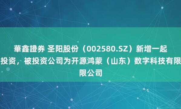 華鑫證券 圣阳股份（002580.SZ）新增一起对外投资，被投资公司为开源鸿蒙（山东）数字科技有限公司