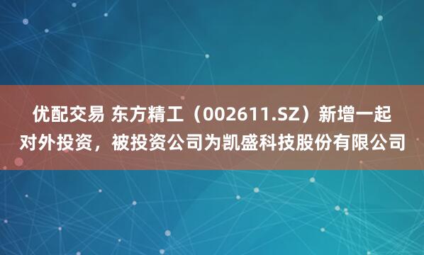 优配交易 东方精工（002611.SZ）新增一起对外投资，被投资公司为凯盛科技股份有限公司