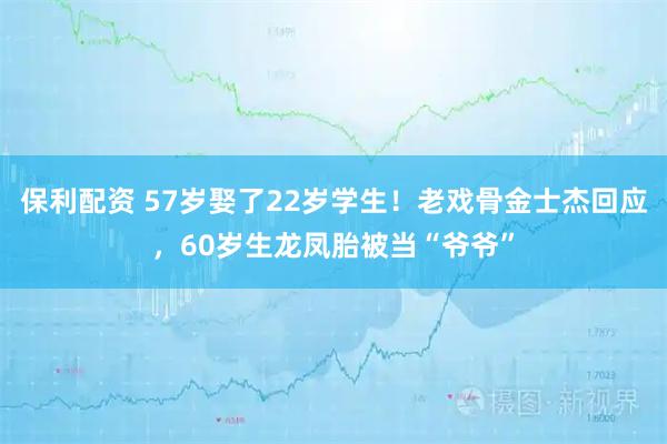 保利配资 57岁娶了22岁学生！老戏骨金士杰回应，60岁生龙凤胎被当“爷爷”