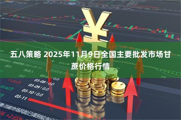五八策略 2025年11月9日全国主要批发市场甘蔗价格行情