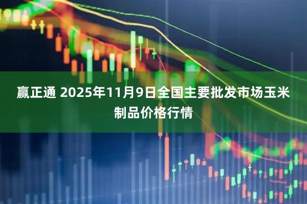 赢正通 2025年11月9日全国主要批发市场玉米制品价格行情