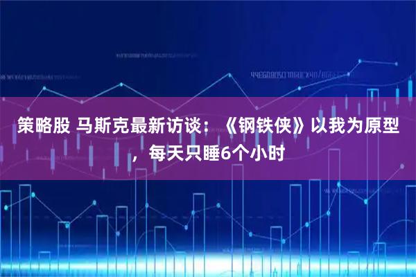 策略股 马斯克最新访谈：《钢铁侠》以我为原型，每天只睡6个小时