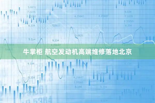 牛掌柜 航空发动机高端维修落地北京
