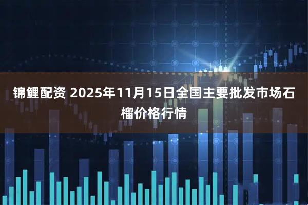 锦鲤配资 2025年11月15日全国主要批发市场石榴价格行情