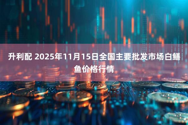 升利配 2025年11月15日全国主要批发市场白鳝鱼价格行情