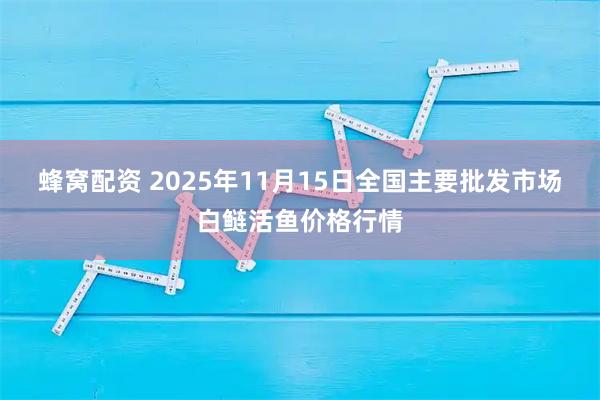 蜂窝配资 2025年11月15日全国主要批发市场白鲢活鱼价格行情