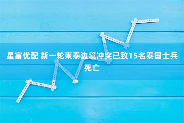 星富优配 新一轮柬泰边境冲突已致15名泰国士兵死亡