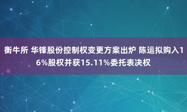 衡牛所 华锋股份控制权变更方案出炉 陈运拟购入16%股权并获15.11%委托表决权
