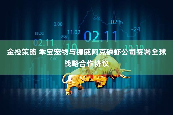 金投策略 乖宝宠物与挪威阿克磷虾公司签署全球战略合作协议