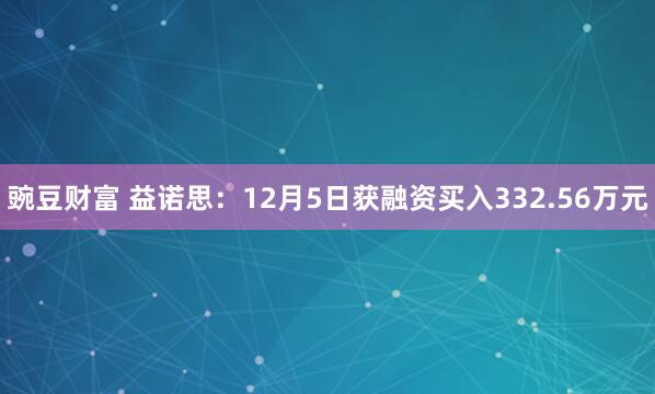 豌豆财富 益诺思：12月5日获融资买入332.56万元