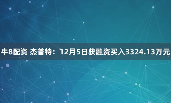 牛8配资 杰普特：12月5日获融资买入3324.13万元