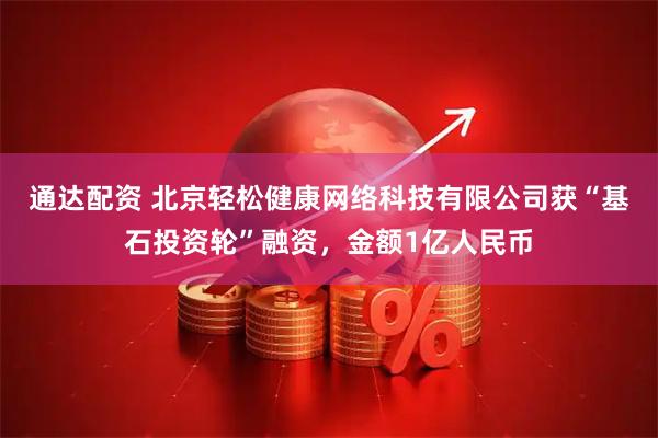 通达配资 北京轻松健康网络科技有限公司获“基石投资轮”融资，金额1亿人民币