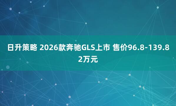 日升策略 2026款奔驰GLS上市 售价96.8-139.82万元