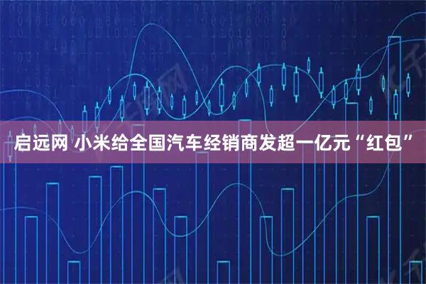 启远网 小米给全国汽车经销商发超一亿元“红包”