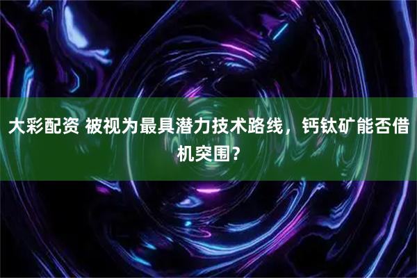 大彩配资 被视为最具潜力技术路线，钙钛矿能否借机突围？
